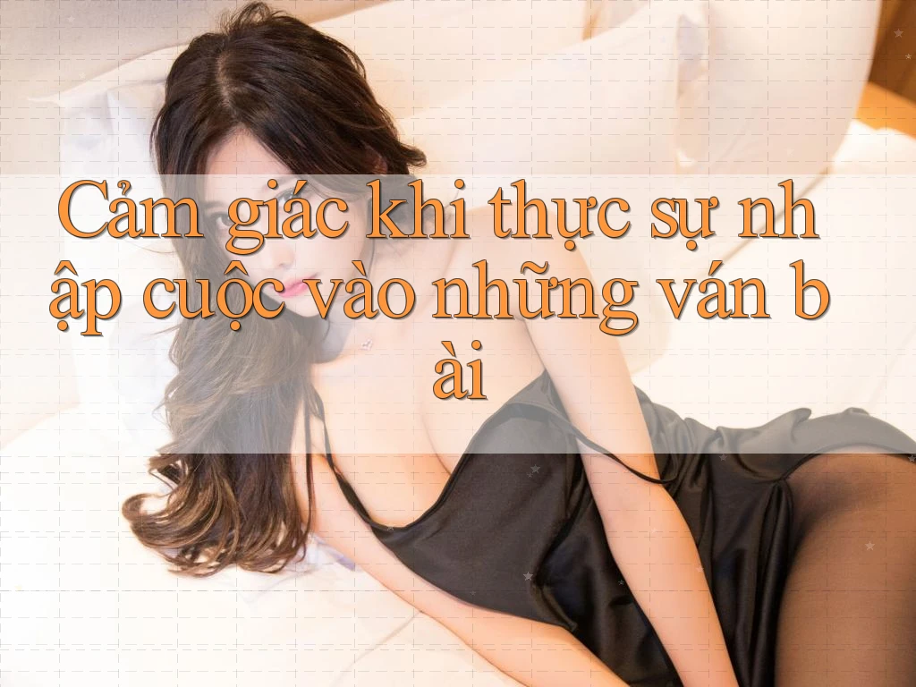 Cảm giác khi thực sự nhập cuộc vào những ván bài Cảm giác khi thực sự nhập cuộc vào những ván bài