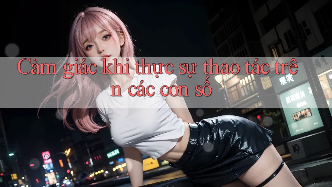 Cảm giác khi thực sự thao tác trên các con số Cảm giác khi thực sự thao tác trên các con số