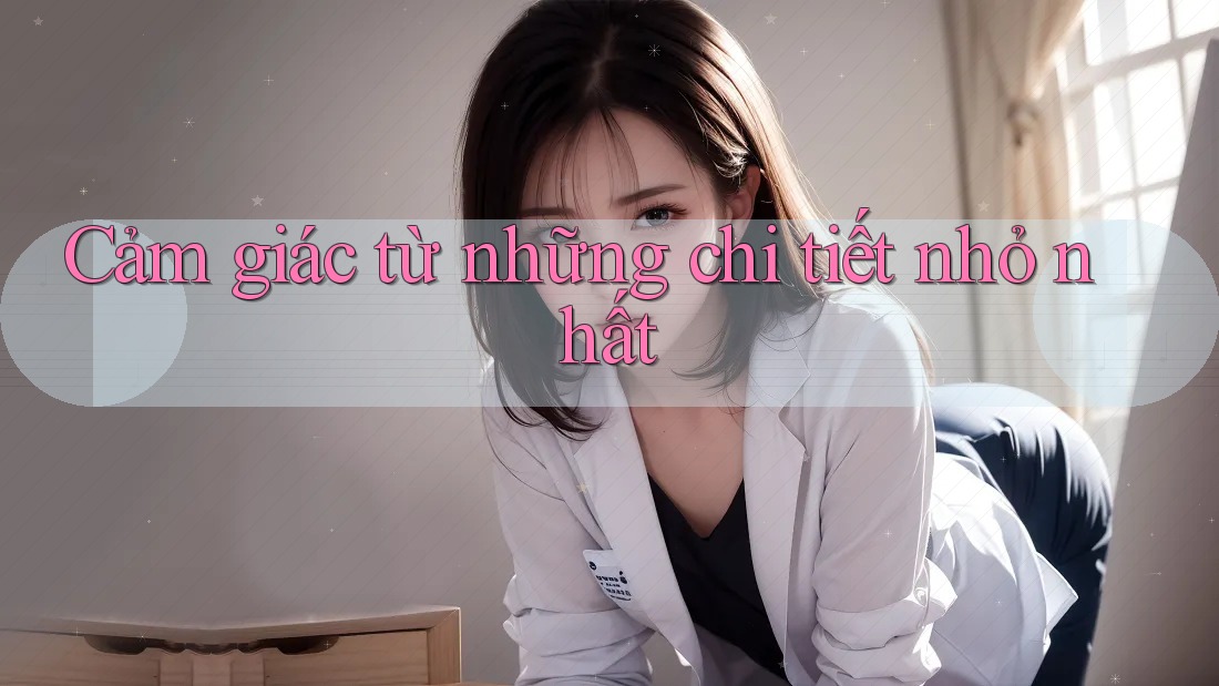 Cảm giác từ những chi tiết nhỏ nhất Cảm giác từ những chi tiết nhỏ nhất