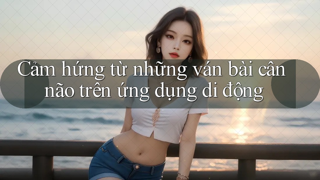 Cảm hứng từ những ván bài cân não trên ứng dụng di động