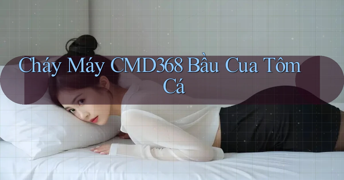 cháy máy cmd368 bầu cua tôm cá