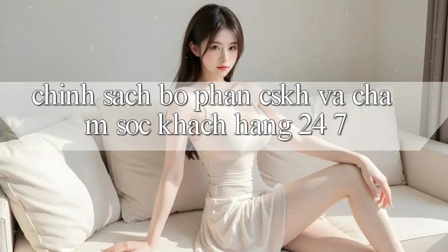 Chính Sách Bộ phận CSKH Và Chăm sóc khách hàng 24/7 Chính Sách Bộ phận CSKH Và Chăm sóc khách hàng 24/7