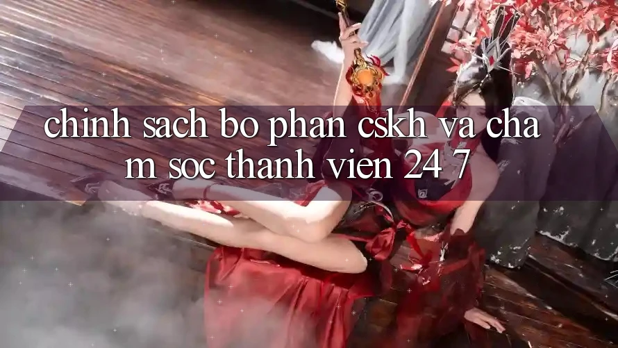 Chính Sách Bộ phận CSKH Và Chăm sóc thành viên 24/7 Chính Sách Bộ phận CSKH Và Chăm sóc thành viên 24/7