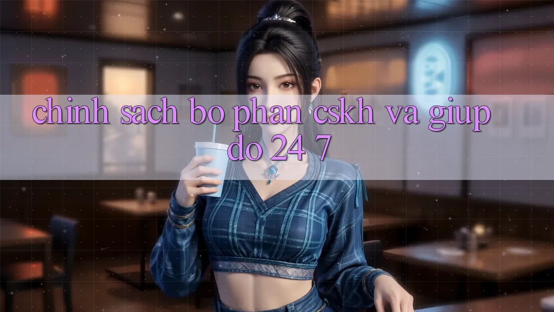 Chính Sách Bộ phận CSKH Và Giúp đỡ 24/7