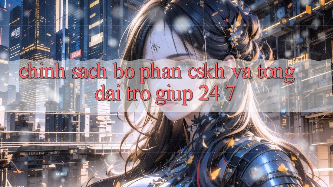 Chính Sách Bộ phận CSKH Và Tổng đài trợ giúp 24/7 Chính Sách Bộ phận CSKH Và Tổng đài trợ giúp 24/7