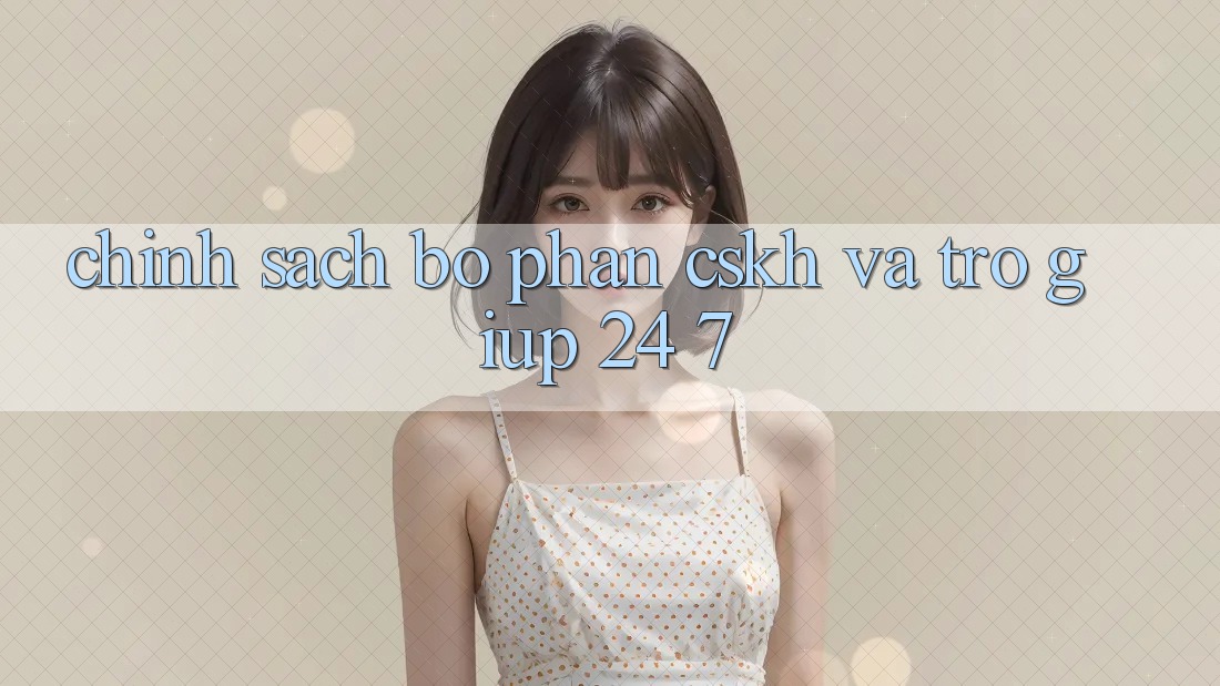 Chính Sách Bộ phận CSKH Và Trợ giúp 24/7