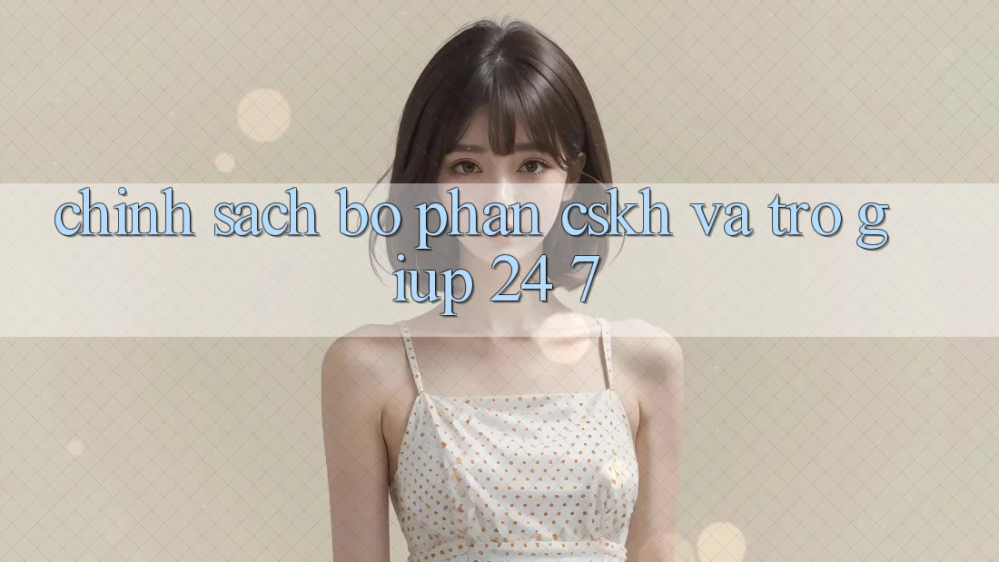 Chính Sách Bộ phận CSKH Và Trợ giúp 24/7
