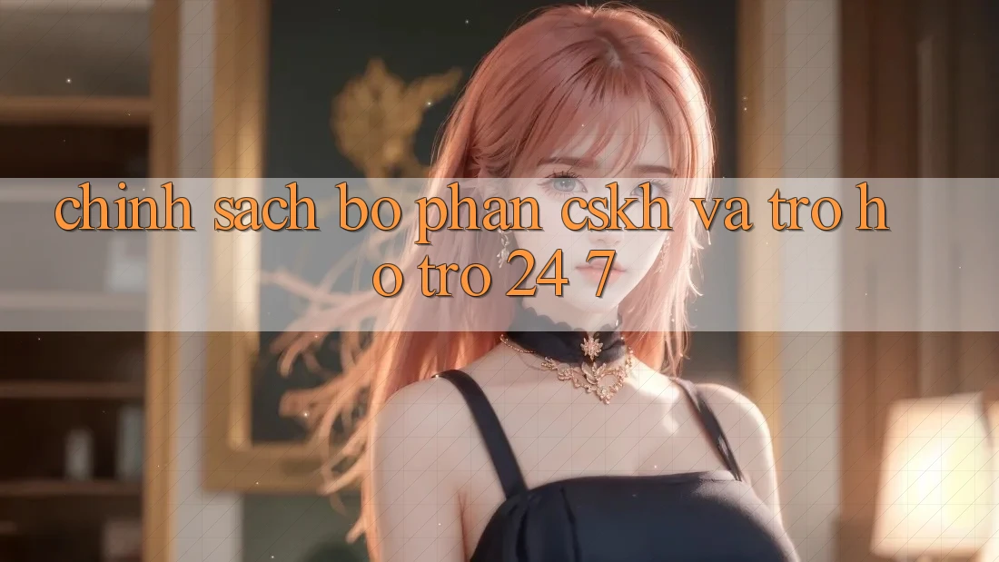 Chính Sách Bộ phận CSKH Và Trợ hỗ trợ 24/7