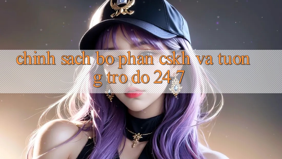 Chính Sách Bộ phận CSKH Và Tương trợ đỡ 24/7