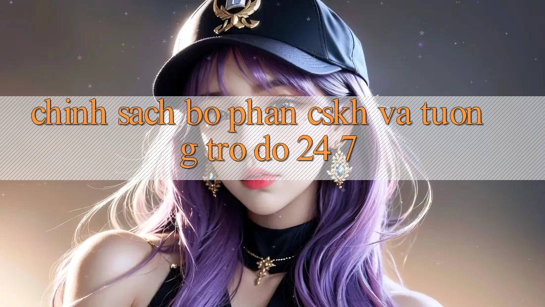 Chính Sách Bộ phận CSKH Và Tương trợ đỡ 24/7 Chính Sách Bộ phận CSKH Và Tương trợ đỡ 24/7