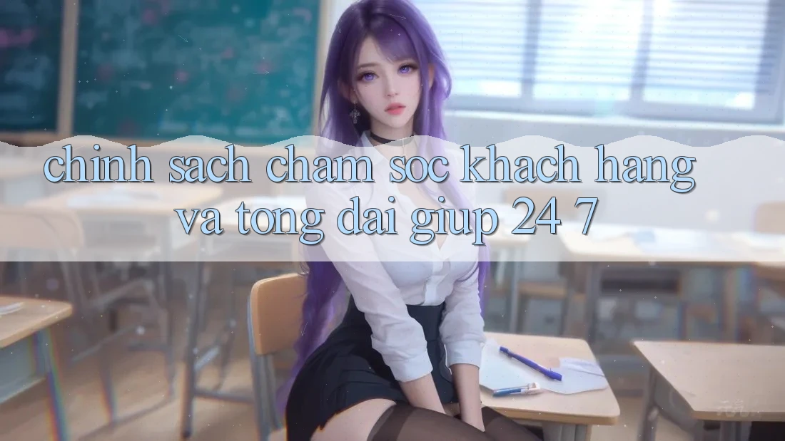 Chính Sách Chăm Sóc Khách Hàng Và Tổng đài giúp 24/7