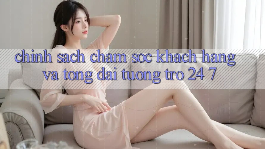 Chính Sách Chăm sóc khách hàng Và Tổng đài tương trợ 24/7