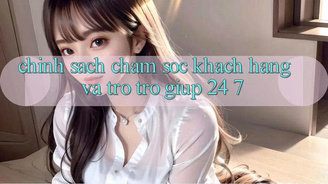 Chính Sách Chăm Sóc Khách Hàng Và Trợ trợ giúp 24/7