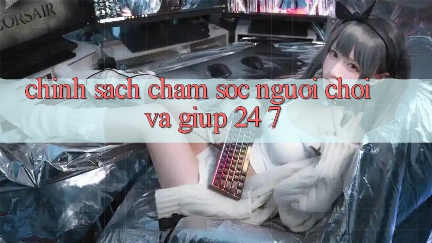 Chính Sách Chăm Sóc Người chơi Và Giúp 24/7 Chính Sách Chăm Sóc Người chơi Và Giúp 24/7