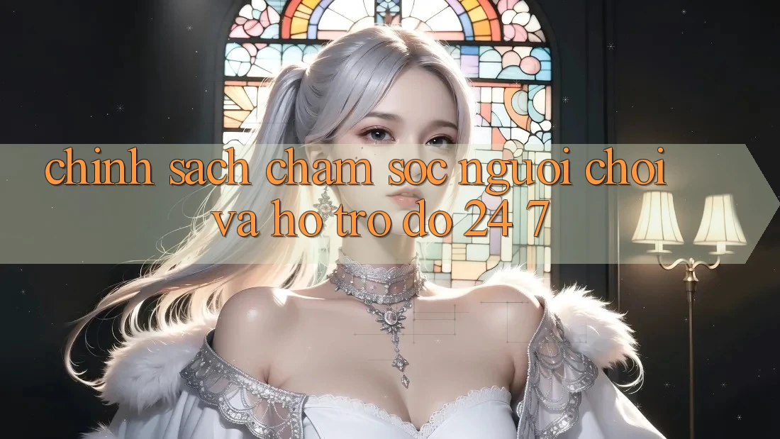 Chính Sách Chăm Sóc Người chơi Và Hỗ trợ đỡ 24/7 Chính Sách Chăm Sóc Người chơi Và Hỗ trợ đỡ 24/7