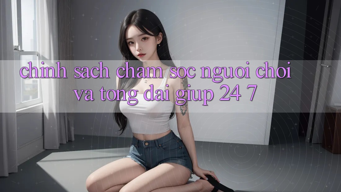 Chính Sách Chăm Sóc Người chơi Và Tổng đài giúp 24/7