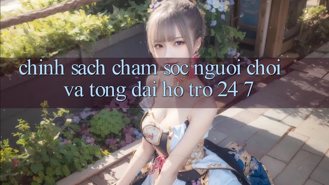 Chính Sách Chăm Sóc Người chơi Và Tổng đài hỗ trợ 24/7
