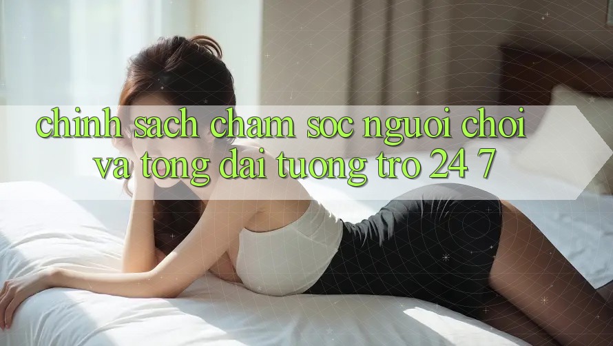 Chính Sách Chăm Sóc Người chơi Và Tổng đài tương trợ 24/7 Chính Sách Chăm Sóc Người chơi Và Tổng đài tương trợ 24/7