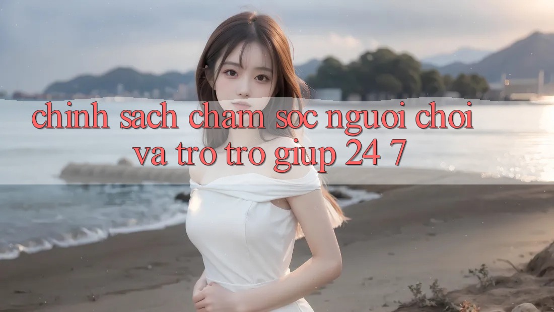 Chính Sách Chăm Sóc Người chơi Và Trợ trợ giúp 24/7 Chính Sách Chăm Sóc Người chơi Và Trợ trợ giúp 24/7