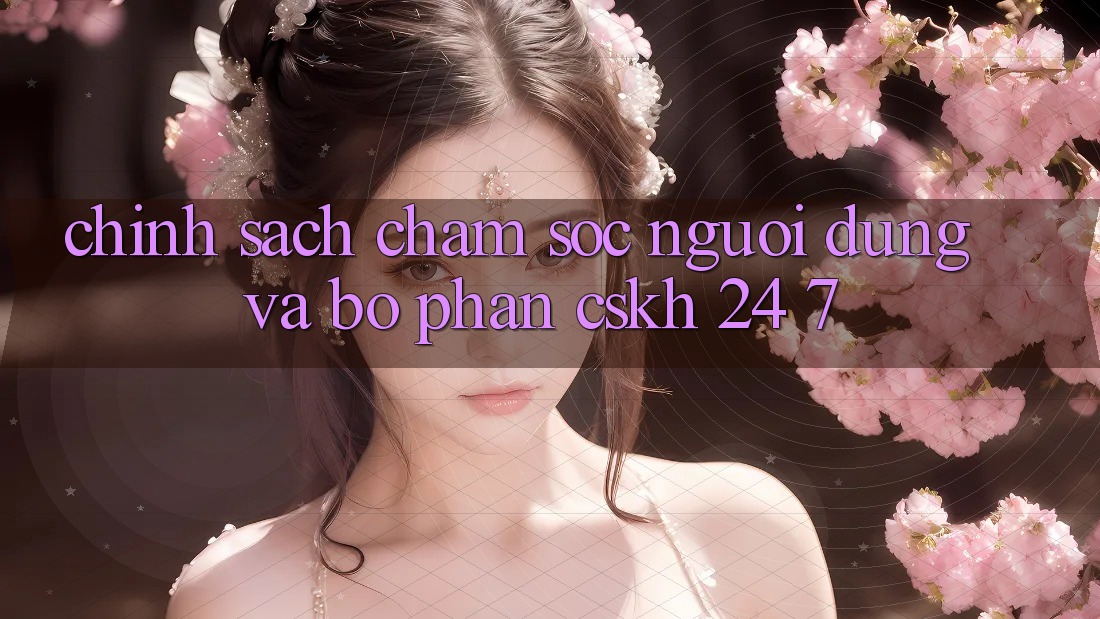 Chính Sách Chăm Sóc Người dùng Và Bộ phận CSKH 24/7 Chính Sách Chăm Sóc Người dùng Và Bộ phận CSKH 24/7