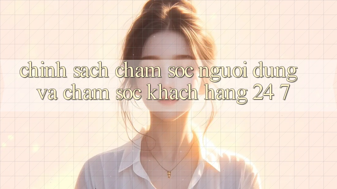 Chính Sách Chăm Sóc Người dùng Và Chăm sóc khách hàng 24/7