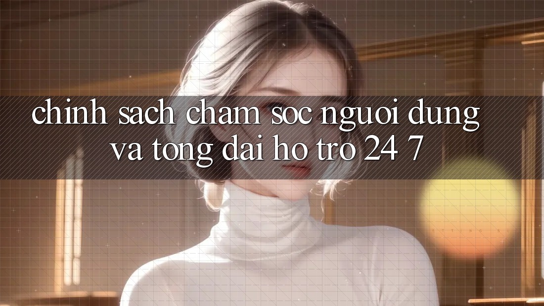 Chính Sách Chăm Sóc Người dùng Và Tổng đài hỗ trợ 24/7