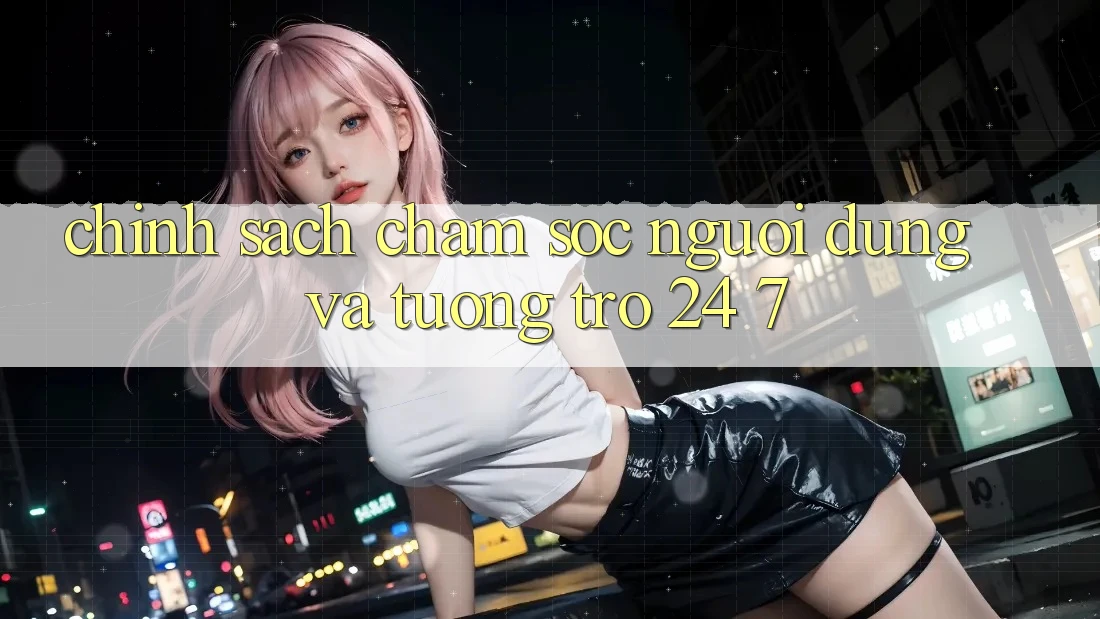 Chính Sách Chăm Sóc Người dùng Và Tương trợ 24/7