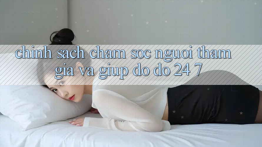 Chính Sách Chăm Sóc Người tham gia Và Giúp đỡ đỡ 24/7