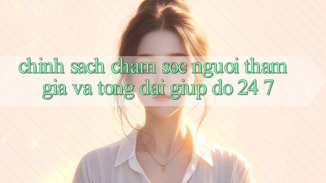 Chính Sách Chăm Sóc Người tham gia Và Tổng đài giúp đỡ 24/7 Chính Sách Chăm Sóc Người tham gia Và Tổng đài giúp đỡ 24/7