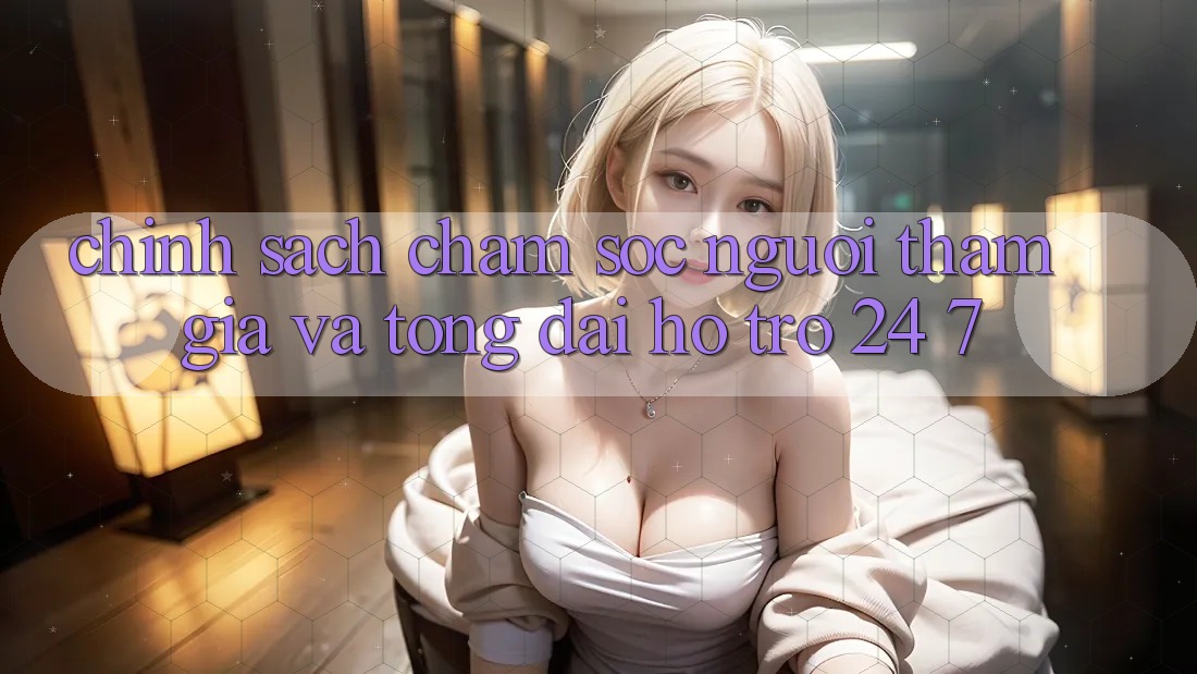 Chính Sách Chăm Sóc Người tham gia Và Tổng đài hỗ trợ 24/7