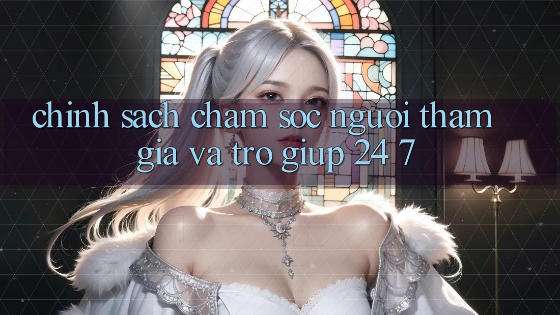 Chính Sách Chăm Sóc Người tham gia Và Trợ giúp 24/7 Chính Sách Chăm Sóc Người tham gia Và Trợ giúp 24/7