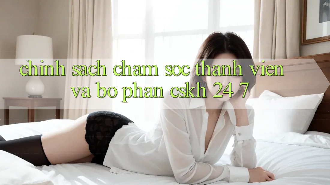 Chính Sách Chăm Sóc Thành viên Và Bộ phận CSKH 24/7 Chính Sách Chăm Sóc Thành viên Và Bộ phận CSKH 24/7