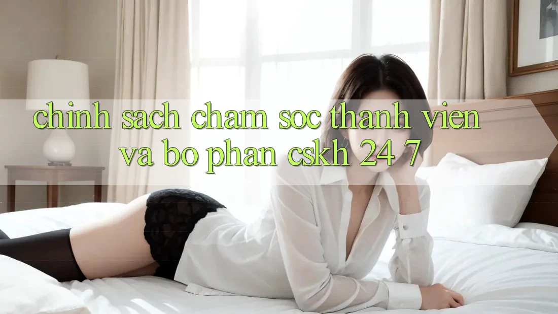 Chính Sách Chăm Sóc Thành viên Và Bộ phận CSKH 24/7 Chính Sách Chăm Sóc Thành viên Và Bộ phận CSKH 24/7