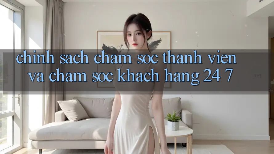 Chính Sách Chăm Sóc Thành viên Và Chăm sóc khách hàng 24/7