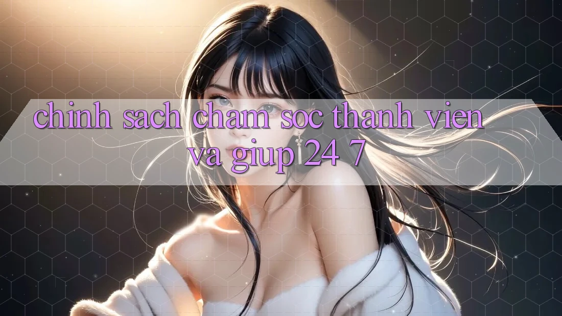 Chính Sách Chăm Sóc Thành viên Và Giúp 24/7 Chính Sách Chăm Sóc Thành viên Và Giúp 24/7