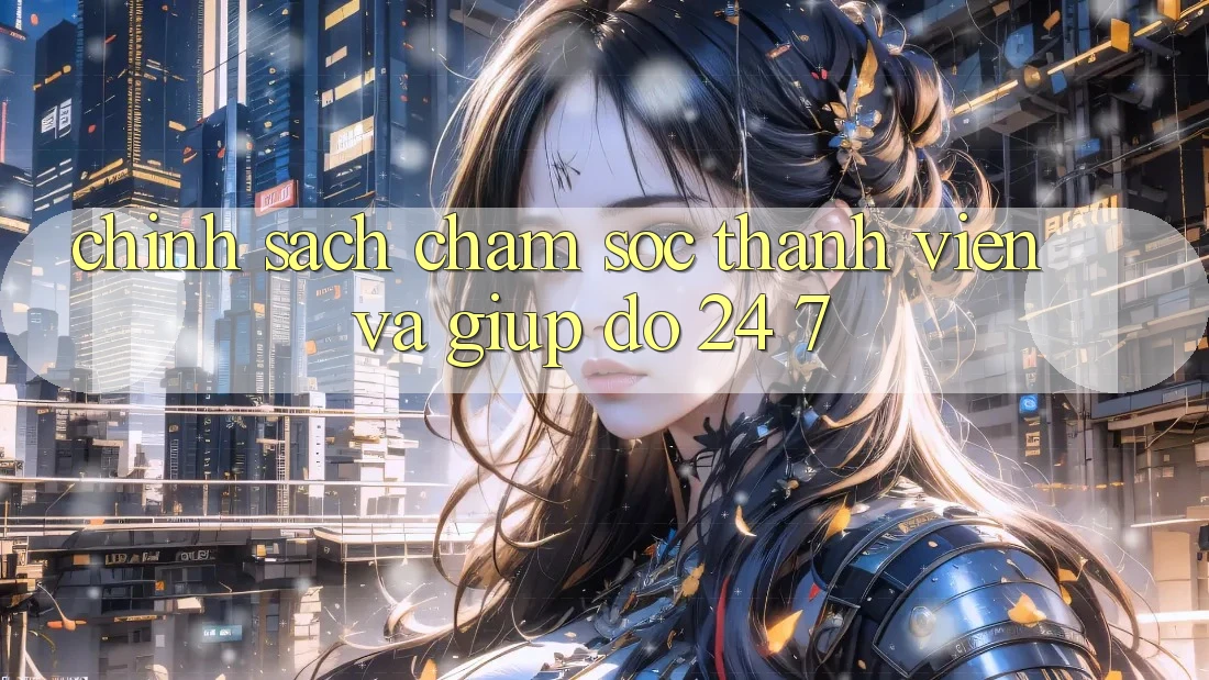 Chính Sách Chăm Sóc Thành viên Và Giúp đỡ 24/7 Chính Sách Chăm Sóc Thành viên Và Giúp đỡ 24/7