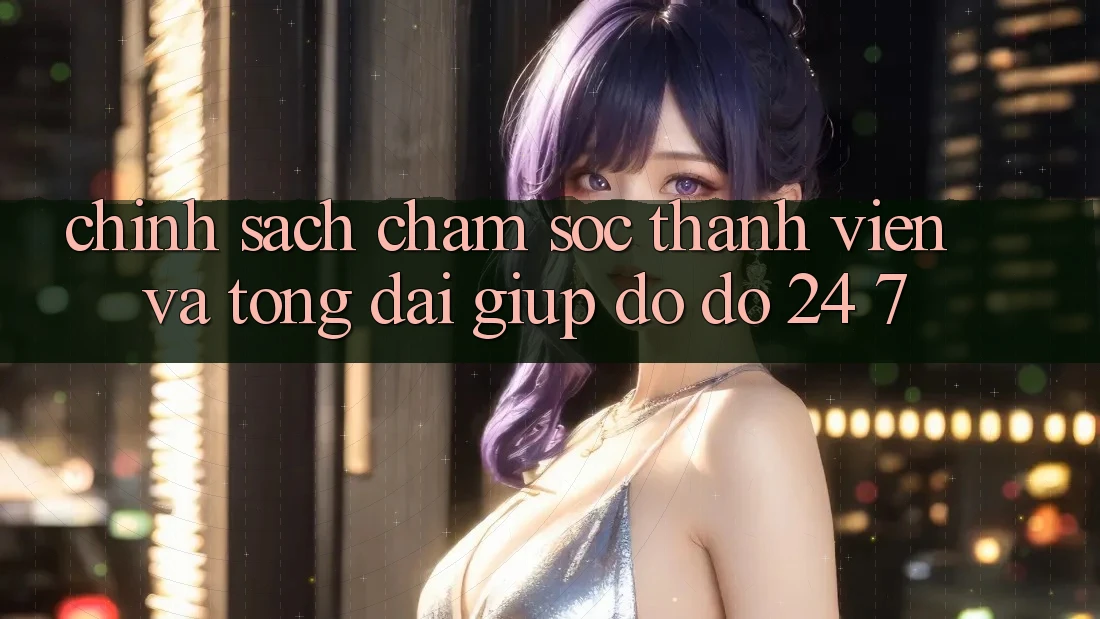 Chính Sách Chăm sóc thành viên Và Tổng đài giúp đỡ đỡ 24/7