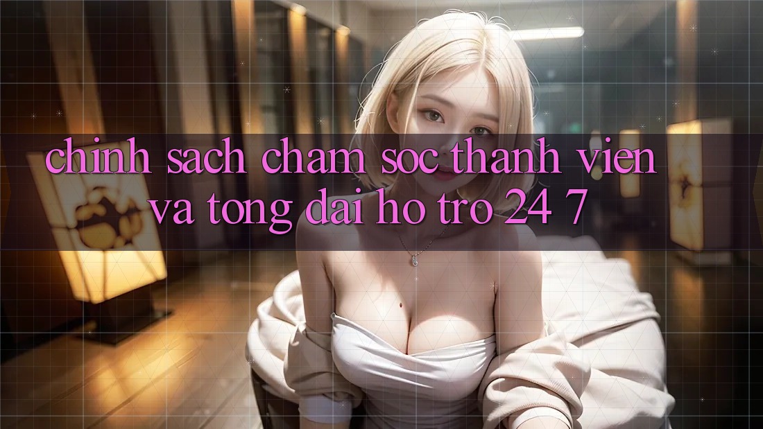Chính Sách Chăm Sóc Thành viên Và Tổng đài hỗ trợ 24/7