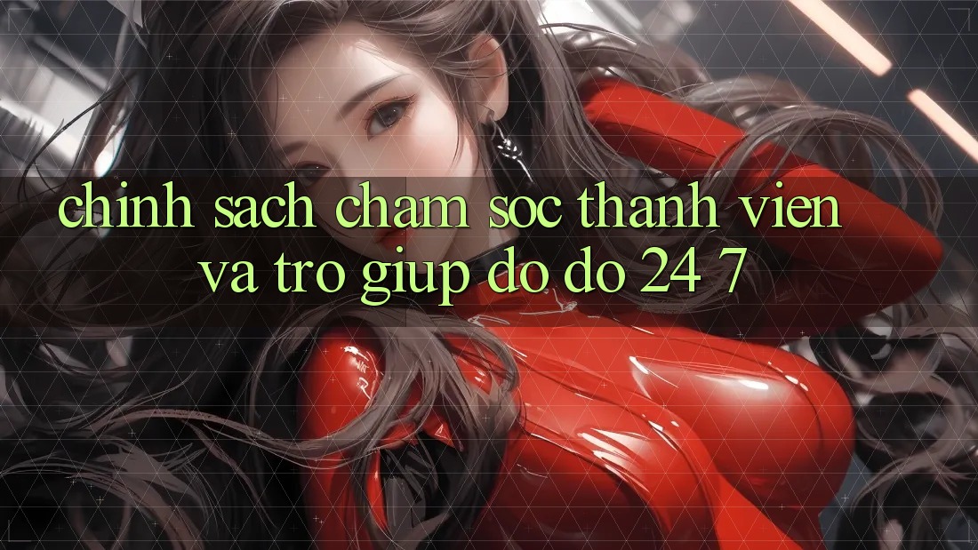 Chính Sách Chăm Sóc Thành viên Và Trợ giúp đỡ đỡ 24/7