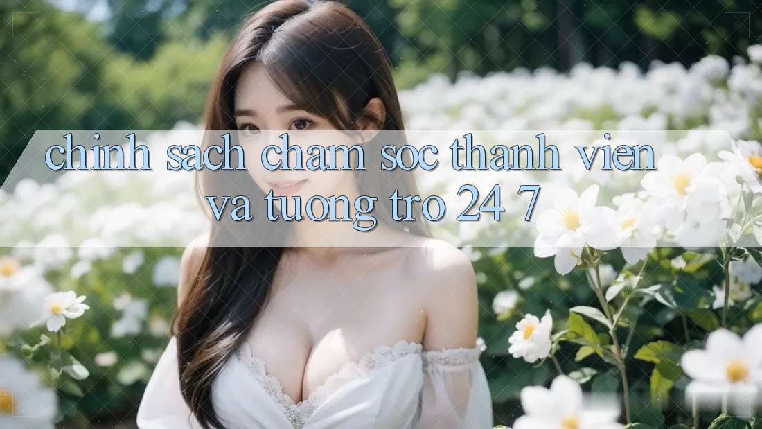 Chính Sách Chăm Sóc Thành viên Và Tương trợ 24/7
