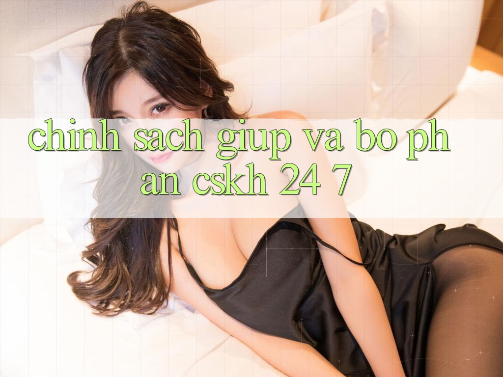 Chính Sách Giúp Và Bộ phận CSKH 24/7
