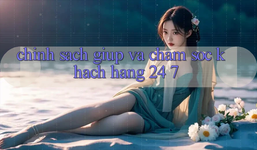 Chính Sách Giúp Và Chăm sóc khách hàng 24/7
