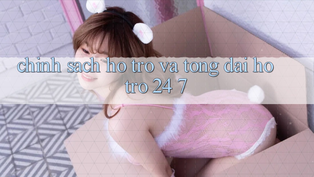 Chính Sách Hỗ trợ Và Tổng đài hỗ trợ 24/7