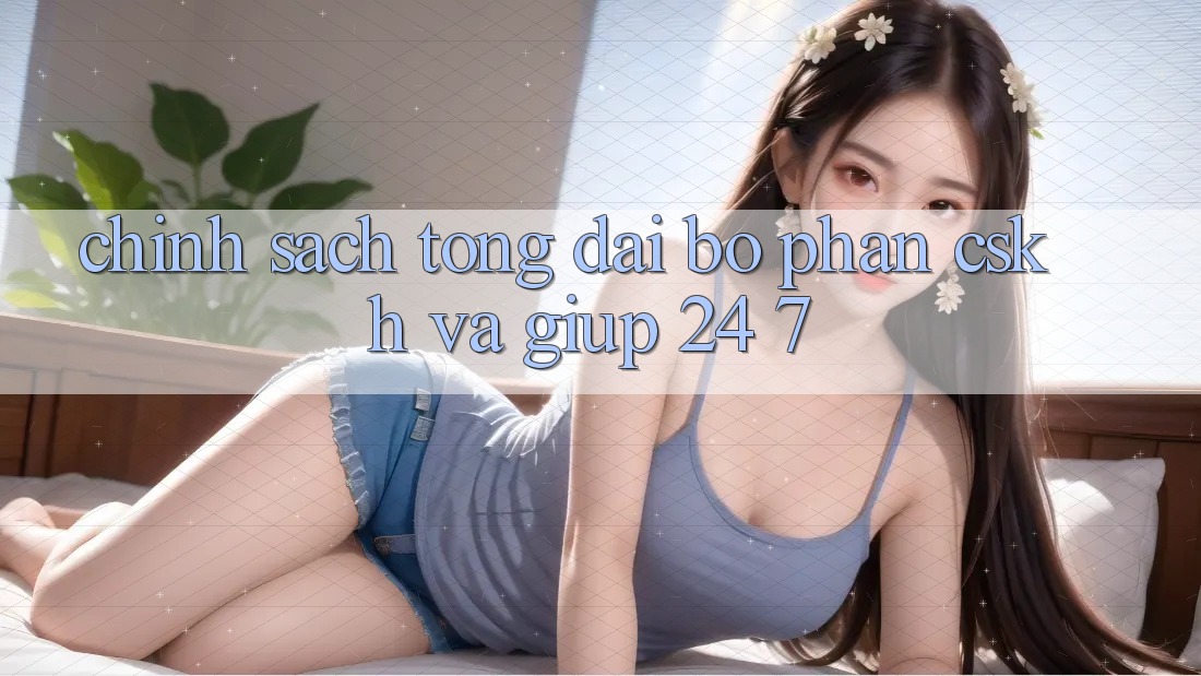 Chính Sách Tổng đài bộ phận CSKH Và Giúp 24/7