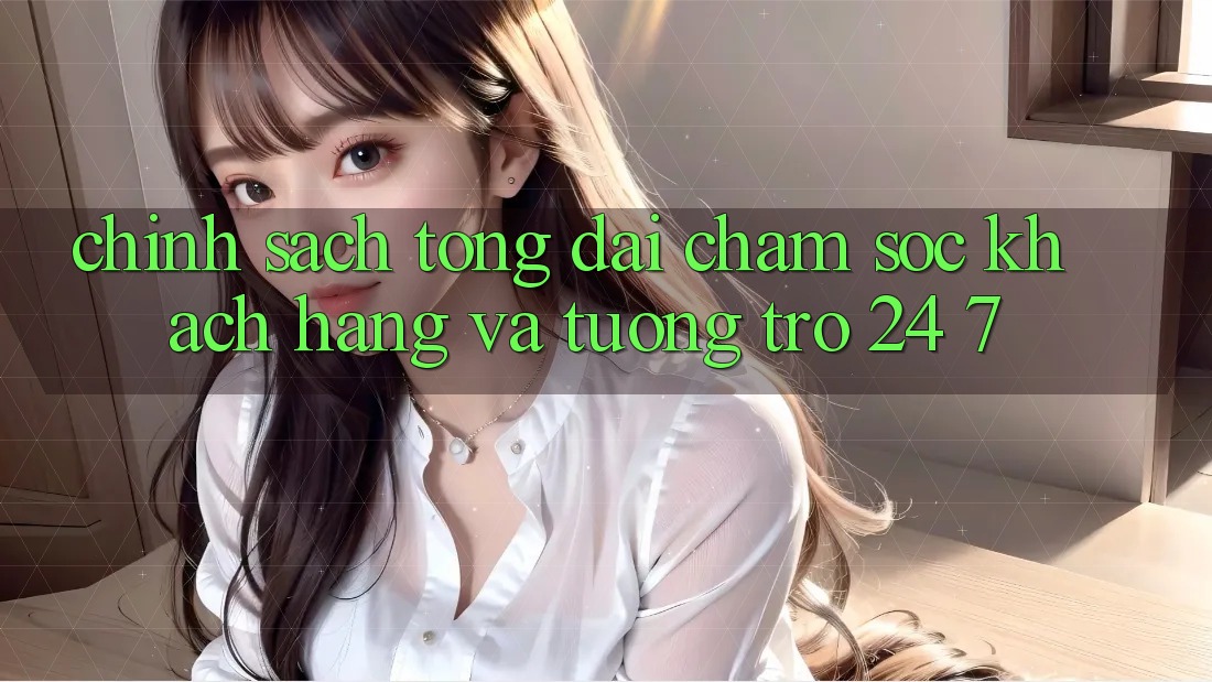Chính Sách Tổng đài chăm sóc khách hàng Và Tương trợ 24/7