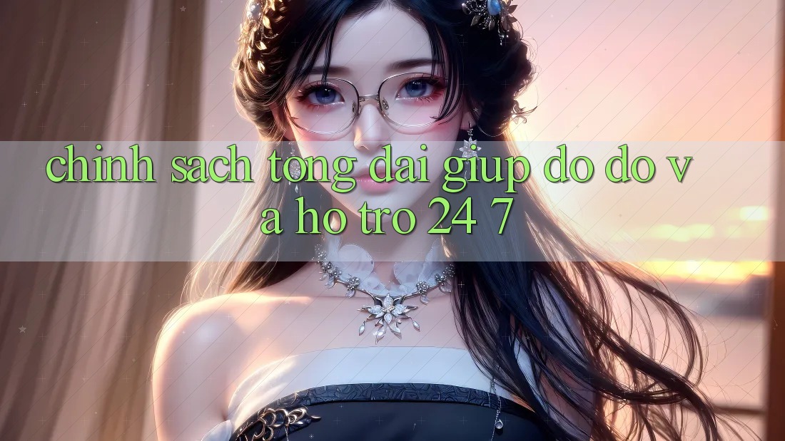 Chính Sách Tổng đài giúp đỡ đỡ Và Hỗ Trợ 24/7