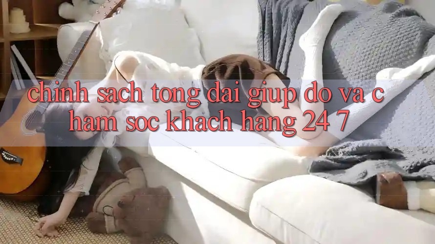 Chính Sách Tổng đài giúp đỡ Và Chăm sóc khách hàng 24/7 Chính Sách Tổng đài giúp đỡ Và Chăm sóc khách hàng 24/7