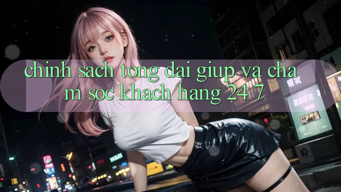 Chính Sách Tổng đài giúp Và Chăm sóc khách hàng 24/7