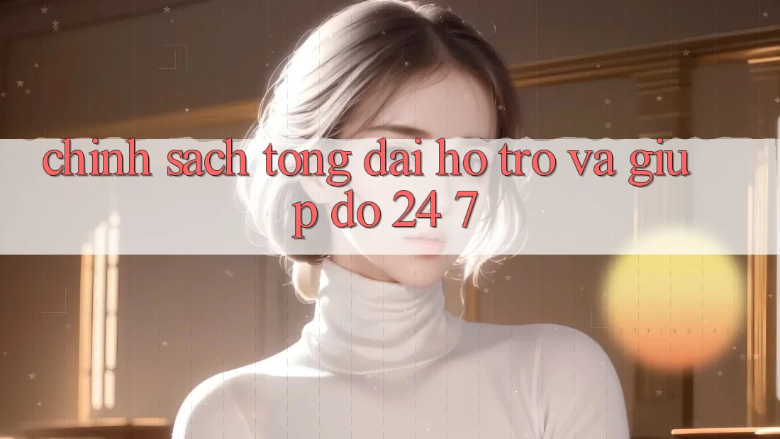 Chính Sách Tổng đài hỗ trợ Và Giúp đỡ 24/7