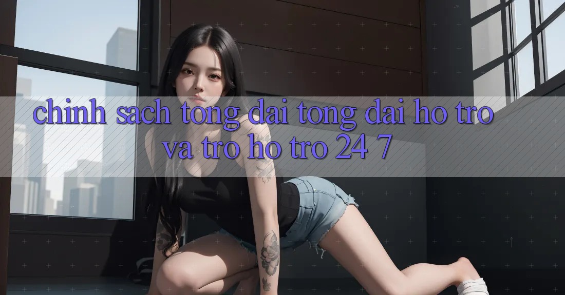 Chính sách Tổng đài tổng đài hỗ trợ Và Trợ hỗ trợ 24/7
